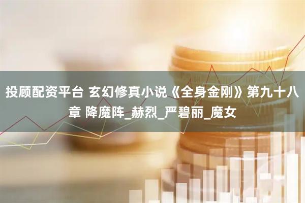 投顾配资平台 玄幻修真小说《全身金刚》第九十八章 降魔阵_赫烈_严碧丽_魔女