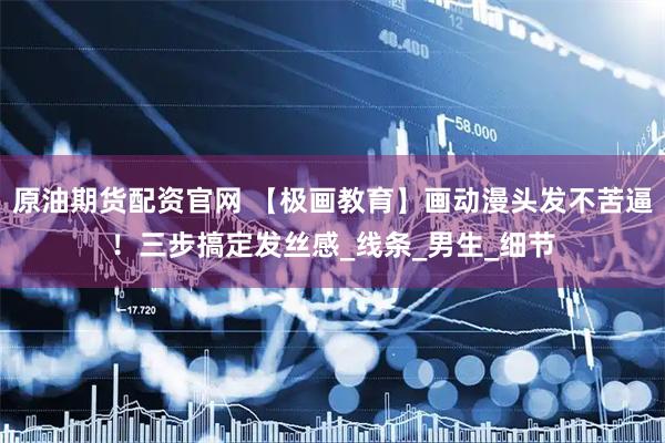 原油期货配资官网 【极画教育】画动漫头发不苦逼！三步搞定发丝感_线条_男生_细节