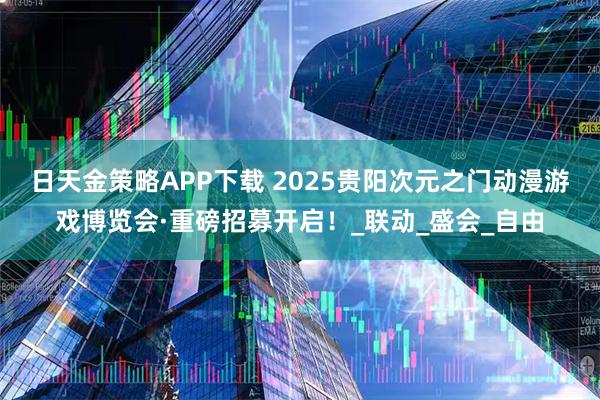 日天金策略APP下载 2025贵阳次元之门动漫游戏博览会·重磅招募开启！_联动_盛会_自由