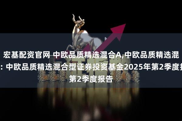 宏基配资官网 中欧品质精选混合A,中欧品质精选混合C: 中欧品质精选混合型证券投资基金2025年第2季度报告