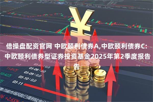 倍操盘配资官网 中欧颐利债券A,中欧颐利债券C: 中欧颐利债券型证券投资基金2025年第2季度报告