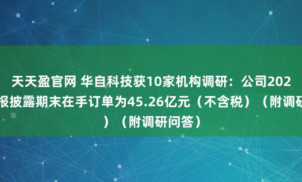 天天盈官网 华自科技获10家机构调研：公司2024年年报披露期末在手订单为45.26亿元（不含税）（附调研问答）
