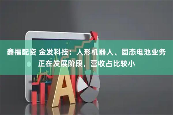 鑫福配资 金发科技：人形机器人、固态电池业务正在发展阶段，营收占比较小
