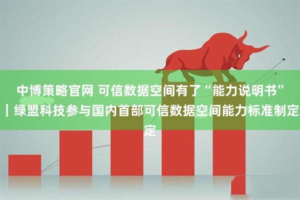 中博策略官网 可信数据空间有了“能力说明书”｜绿盟科技参与国内首部可信数据空间能力标准制定