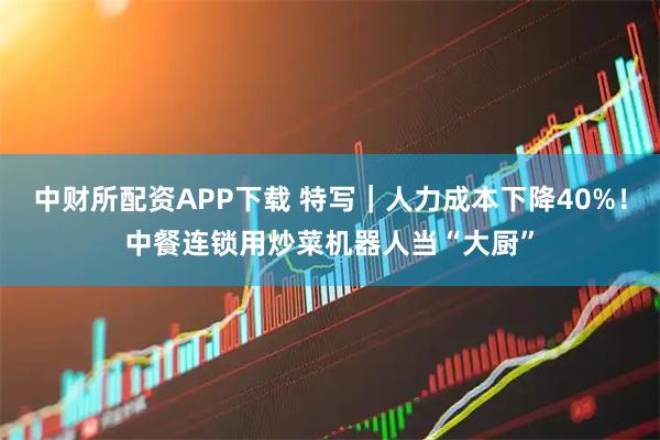 中财所配资APP下载 特写｜人力成本下降40%！中餐连锁用炒菜机器人当“大厨”