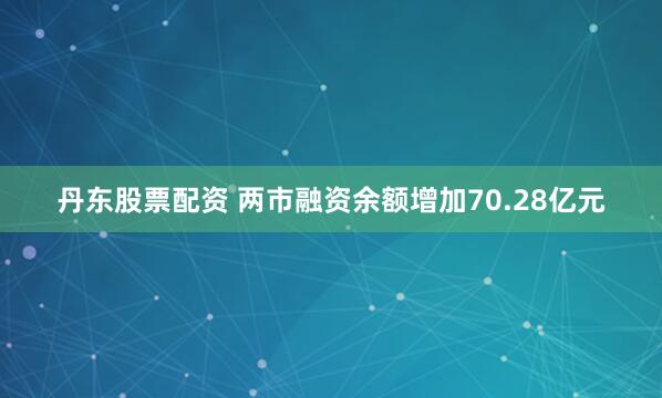 丹东股票配资 两市融资余额增加70.28亿元