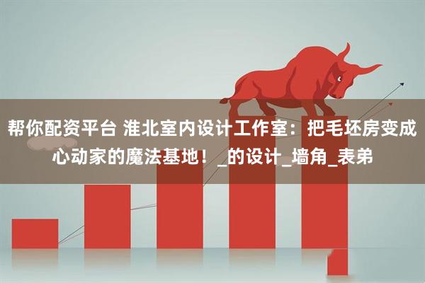 帮你配资平台 淮北室内设计工作室：把毛坯房变成心动家的魔法基地！_的设计_墙角_表弟