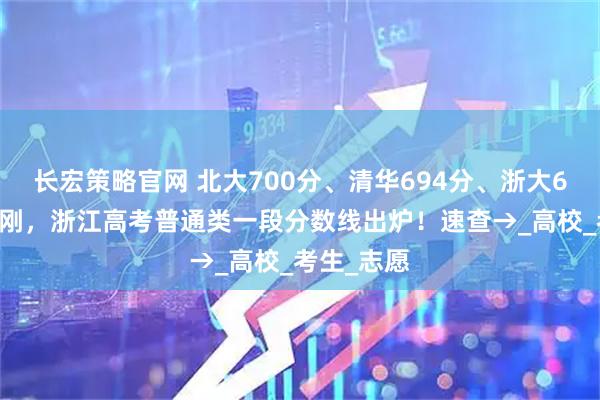 长宏策略官网 北大700分、清华694分、浙大658分！刚刚，浙江高考普通类一段分数线出炉！速查→_高校_考生_志愿