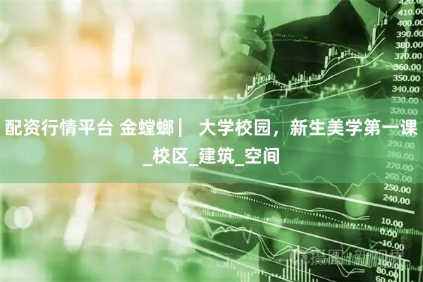 配资行情平台 金螳螂 ▏大学校园，新生美学第一课_校区_建筑_空间