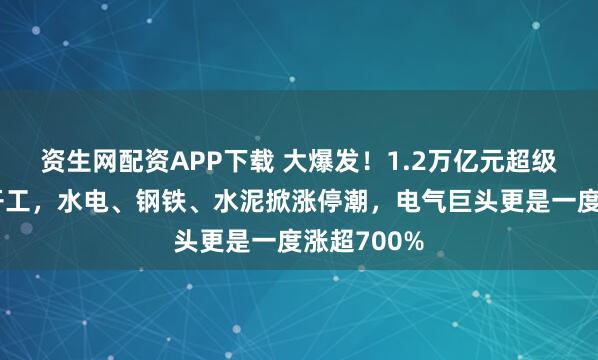 资生网配资APP下载 大爆发！1.2万亿元超级工程正式开工，水电、钢铁、水泥掀涨停潮，电气巨头更是一度涨超700%
