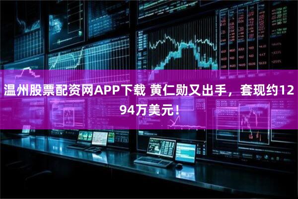 温州股票配资网APP下载 黄仁勋又出手，套现约1294万美元！