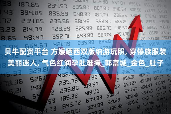贝牛配资平台 方媛晒西双版纳游玩照, 穿傣族服装美丽迷人, 气色红润孕肚难掩_郭富城_金色_肚子