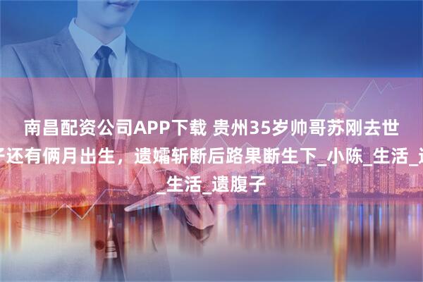 南昌配资公司APP下载 贵州35岁帅哥苏刚去世！孩子还有俩月出生，遗孀斩断后路果断生下_小陈_生活_遗腹子