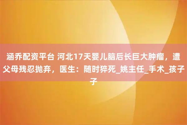 涵乔配资平台 河北17天婴儿脑后长巨大肿瘤，遭父母残忍抛弃，医生：随时猝死_姚主任_手术_孩子