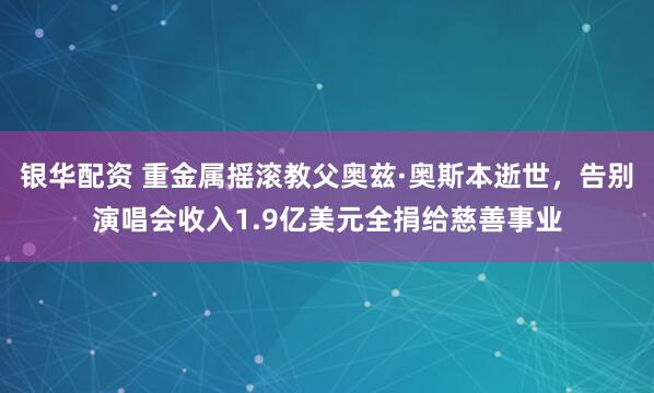 银华配资 重金属摇滚教父奥兹·奥斯本逝世，告别演唱会收入1.9亿美元全捐给慈善事业