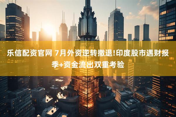 乐信配资官网 7月外资逆转撤退!印度股市遇财报季+资金流出双重考验