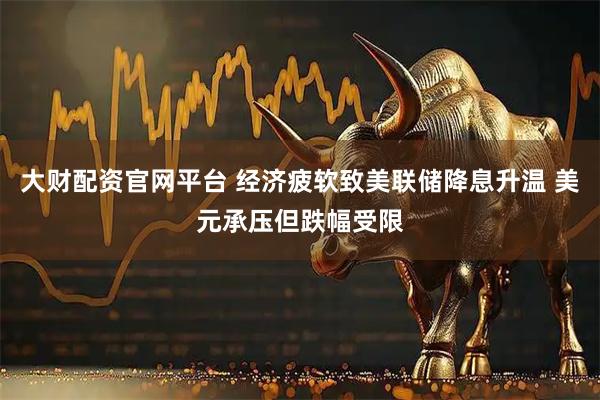 大财配资官网平台 经济疲软致美联储降息升温 美元承压但跌幅受限