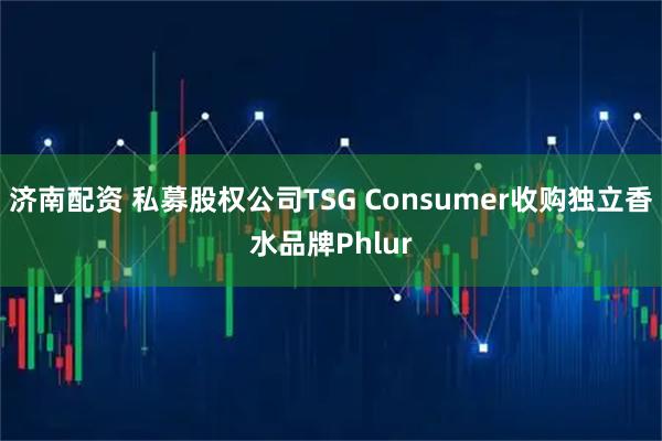 济南配资 私募股权公司TSG Consumer收购独立香水品牌Phlur