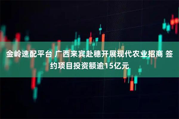 金岭速配平台 广西来宾赴穗开展现代农业招商 签约项目投资额逾15亿元