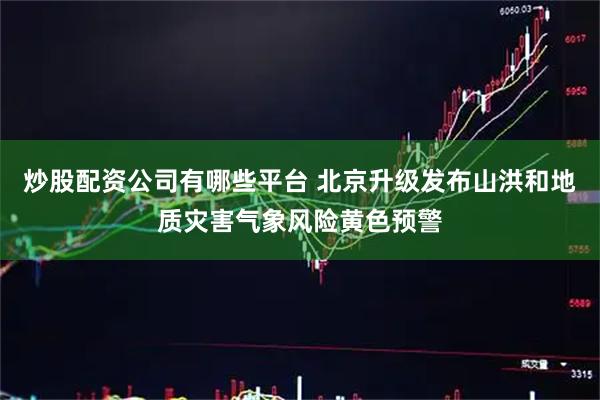 炒股配资公司有哪些平台 北京升级发布山洪和地质灾害气象风险黄色预警