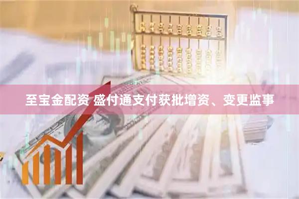 至宝金配资 盛付通支付获批增资、变更监事