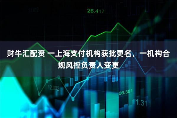 财牛汇配资 一上海支付机构获批更名，一机构合规风控负责人变更