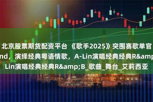 北京股票期货配资平台 《歌手2025》突围赛歌单官宣：卫兰致敬 Beyond，演绎经典粤语情歌，A-Lin演唱经典经典R&B_歌曲_舞台_艾莉西亚