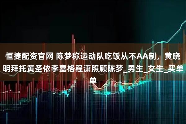 恒捷配资官网 陈梦称运动队吃饭从不AA制，黄晓明拜托黄圣依李嘉格程潇照顾陈梦_男生_女生_买单