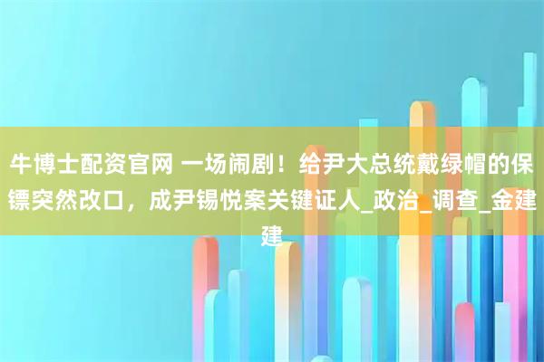 牛博士配资官网 一场闹剧！给尹大总统戴绿帽的保镖突然改口，成尹锡悦案关键证人_政治_调查_金建