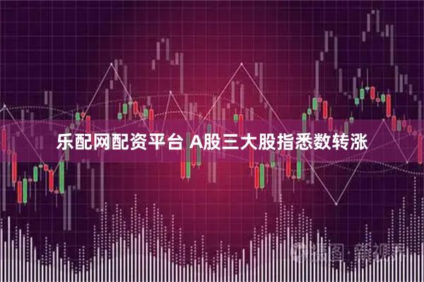乐配网配资平台 A股三大股指悉数转涨