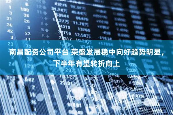 南昌配资公司平台 荣盛发展稳中向好趋势明显,下半年有望转折向上