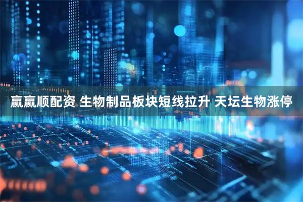 赢赢顺配资 生物制品板块短线拉升 天坛生物涨停