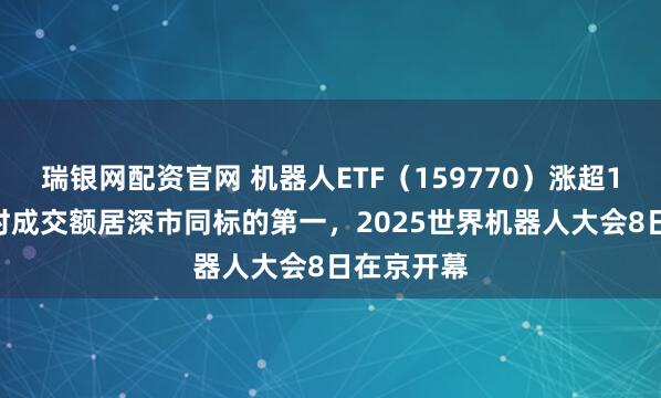 瑞银网配资官网 机器人ETF（159770）涨超1.4%，实时成交额居深市同标的第一，2025世界机器人大会8日在京开幕