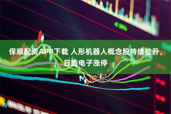 保顺配资APP下载 人形机器人概念股持续拉升，日盈电子涨停