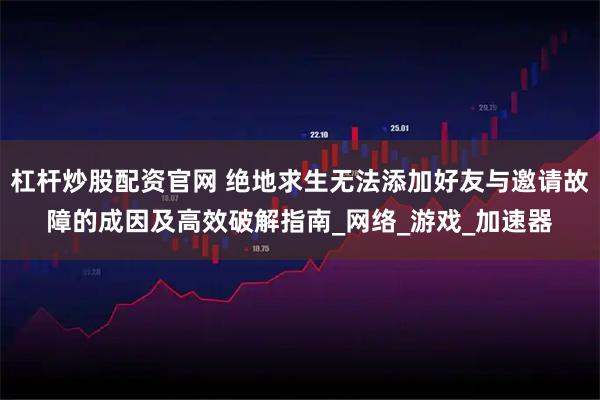 杠杆炒股配资官网 绝地求生无法添加好友与邀请故障的成因及高效破解指南_网络_游戏_加速器