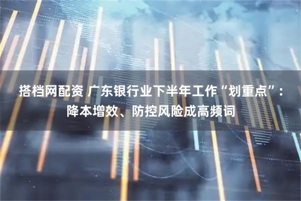 搭档网配资 广东银行业下半年工作“划重点”：降本增效、防控风险成高频词