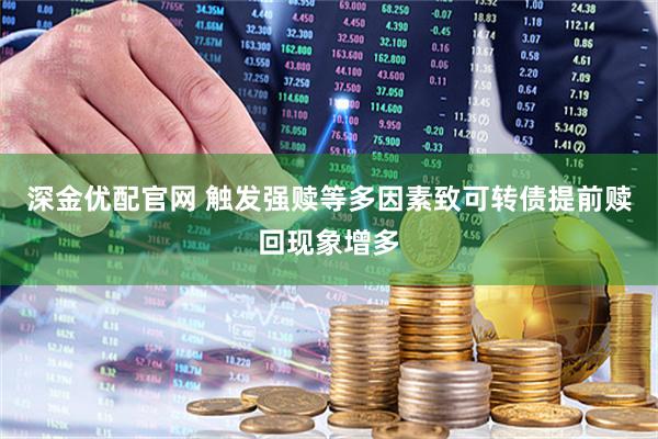 深金优配官网 触发强赎等多因素致可转债提前赎回现象增多