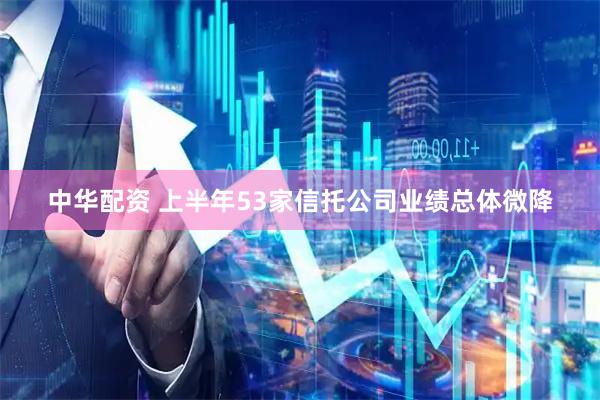 中华配资 上半年53家信托公司业绩总体微降