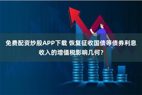 免费配资炒股APP下载 恢复征收国债等债券利息收入的增值税影响几何？