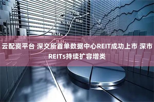 云配资平台 深交所首单数据中心REIT成功上市 深市REITs持续扩容增类