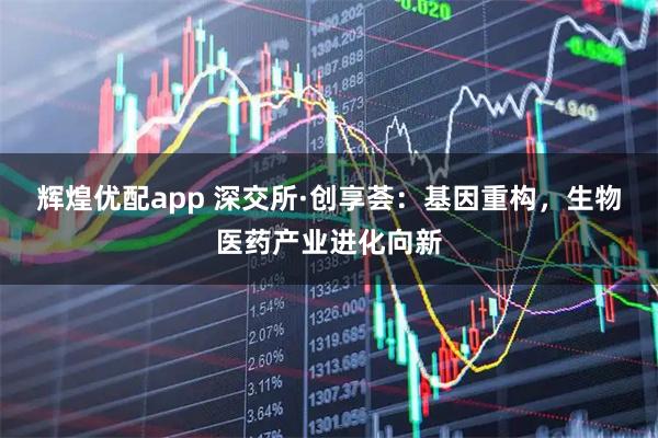 辉煌优配app 深交所·创享荟：基因重构，生物医药产业进化向新