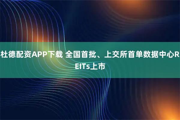 杜德配资APP下载 全国首批、上交所首单数据中心REITs上市