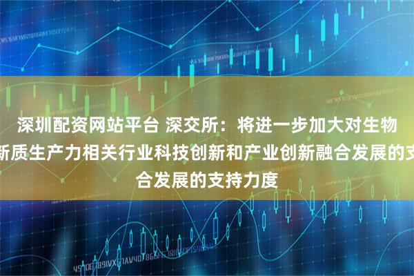 深圳配资网站平台 深交所：将进一步加大对生物医药等新质生产力相关行业科技创新和产业创新融合发展的支持力度