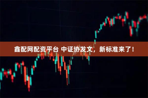 鑫配网配资平台 中证协发文，新标准来了！