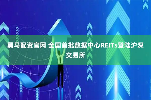 黑马配资官网 全国首批数据中心REITs登陆沪深交易所