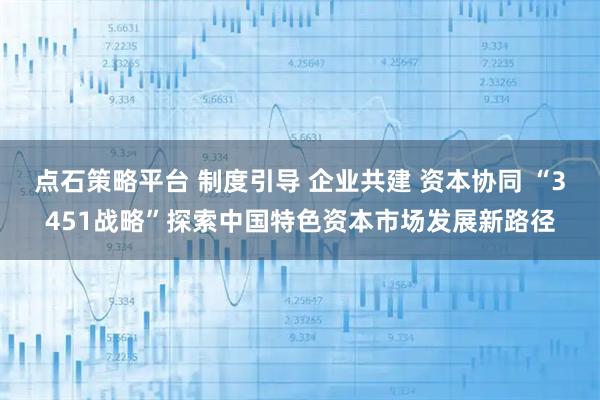 点石策略平台 制度引导 企业共建 资本协同 “3451战略”探索中国特色资本市场发展新路径