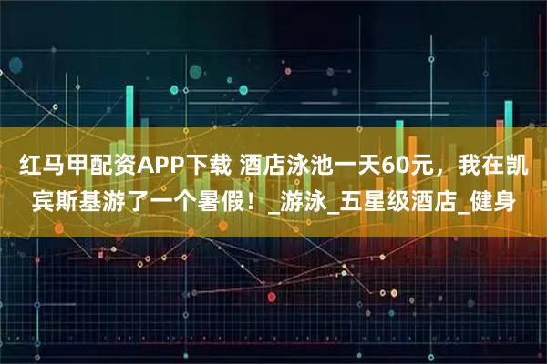 红马甲配资APP下载 酒店泳池一天60元，我在凯宾斯基游了一个暑假！_游泳_五星级酒店_健身