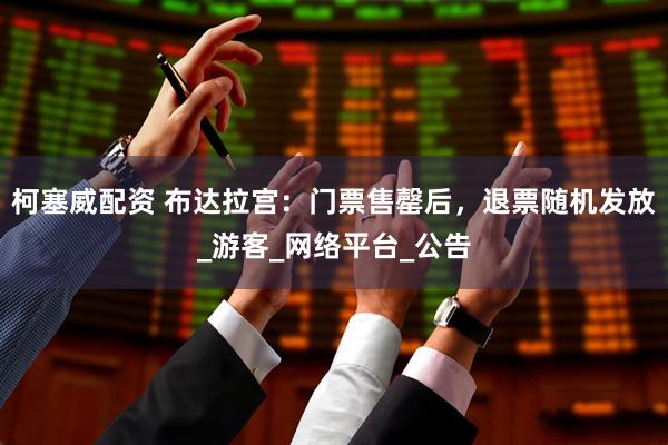 柯塞威配资 布达拉宫：门票售罄后，退票随机发放_游客_网络平台_公告