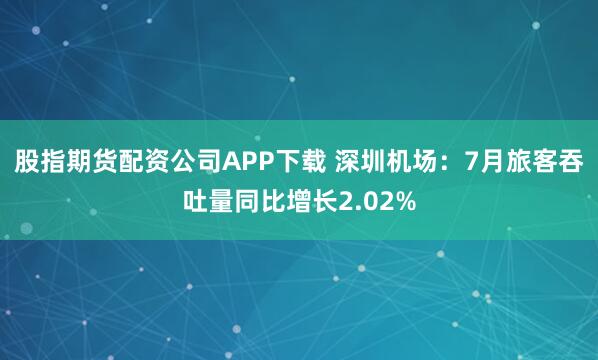 股指期货配资公司APP下载 深圳机场：7月旅客吞吐量同比增长2.02%