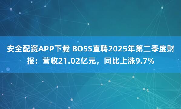 安全配资APP下载 BOSS直聘2025年第二季度财报：营收21.02亿元，同比上涨9.7%